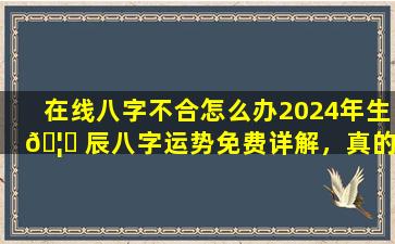 在线八字不合怎么办2024年生 🦆 辰八字运势免费详解，真的超级准！